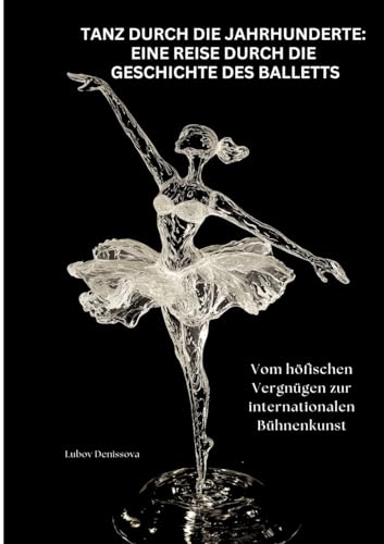 Tanz durch die Jahrhunderte: Eine Reise durch die Geschichte des Balletts: Vom höfischen Vergnügen zur internationalen Bühnenkunst