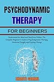 PSYCHODYNAMIC THERAPY FOR BEGINNERS: Understand the Mind and Heal from Within: The Complete Beginner’s Guide to Psychodynamic Therapy, Emotional Insight, and Lasting Change