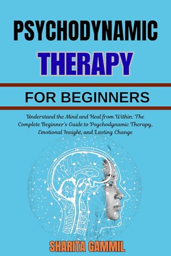 PSYCHODYNAMIC THERAPY FOR BEGINNERS: Understand the Mind and Heal from Within: The Complete Beginner’s Guide to Psychodynamic Therapy, Emotional Insight, and Lasting Change