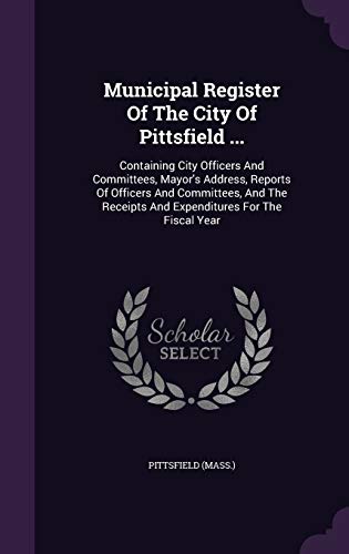 Municipal Register Of The City Of Pittsfield ...: Containing City Officers And Committees, Mayor's Address, Reports Of Officers And Committees, And The Receipts And Expenditures For The Fiscal Year