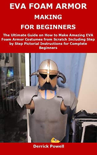 EVA FOAM ARMOR MAKING FOR BEGINNERS: The Ultimate Guide on How to Make Amazing EVA Foam Armor Costumes from Scratch Including Step by Step Pictorial Instructions for Complete Beginners