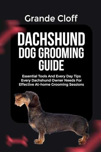 DACHSHUND DOG GROOMING GUIDE: Essential Tools And Every Day Tips Every Dachshund Owner Needs For Effective At-home Grooming Sessions