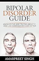 Bipolar Disorder Guide - Learn all you need to about Bipolar Disorder: Know myths and truths about it, and live confidently ever after 1508643970 Book Cover