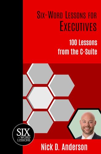 Six-Word Lessons for Executives: 100 Lessons from the C-Suite