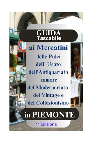  Guida Tascabile ai Mercatini del Piemonte, delle Pulci dell\' Usato dell\' Antiquariato minore del Modernariato del Vintage del Collezionismo: Per ... sparsi in tutto il Piemonte, con informazioni