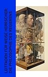 Leitfaden für weise Herrscher: Die Philosophie des Regierens: Vom Kriege, Selbstbetrachtungen, Der Fürst, Die Generalprinzipien des Krieges, Geschichte der Kriegskunst - Carl von Clausewitz, Karel Čapek, Hans Delbrück, Friedrich der Große, Benjamin Franklin, Otto von Bismarck, Niccolò Machiavelli, Platon, Marcus Aurelius, Marcus Tullius Cicero, Friedrich Christoph Dahlmann 