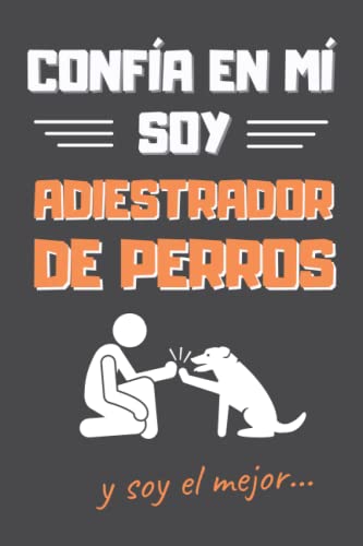 CONFÍA EN MÍ, SOY ADIESTRADOR DE PERROS: DIVERTIDO CUADERNO DE NOTAS, DIARIO O AGENDA | Regalo original para educadores caninos | Cumpleaños, Navidad, aniversario o día del padre.