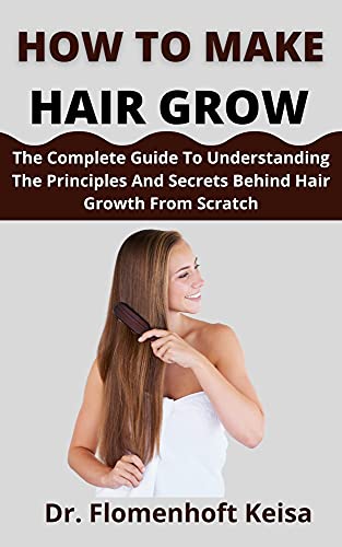 How To Make Hair Grow : The Complete Guide To Understanding The Principles And Secrets Behind Hair Growth From Scratch How To Make Hair Grow : The Complete Guide To Understanding The Principles And Secrets Behind Hair Growth From Scratch