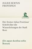 Des Sextus Julius Frontinus' Schrift über die Wasserleitungen der Stadt Rom: (De aquae ductibus urbis Romae) (TREDITION CLASSICS)