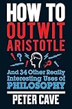 How to Outwit Aristotle And 34 Other Really Interesting Uses of Philosophy