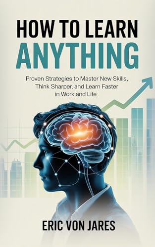 How to Learn Anything: Proven Strategies to Master New Skills, Think Sharper, and Learn Faster in Work and Life