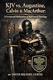 KJV vs. Augustine, Calvin & MacArthur: A Scriptural Refutation of Reformed Theology (The KJV vs. The Institutional Churches Series Book 8)