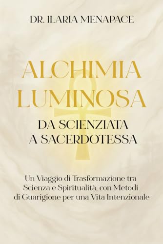 Alchimia Luminosa: da Scienziata a Sacerdotessa: Un Viaggio di Trasformazione tra Scienza e Spiritualità, con Metodi di Guarigione per una Vita Intenzionale