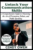 Unlock Your Communication Skills: A Comprehensive Guide to Mastering the Art of Persuasion, Debate and Public Speaking B0BYRGZYH7 Book Cover