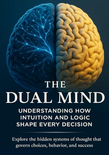 The Dual Mind Understanding How Intuition and Logic Shape Every