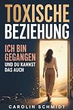 Toxische Beziehung - Ich bin gegangen und du kannst das auch: Eine wahre Geschichte über Liebe, Narzissmus und den Weg zurück ins eigene Leben