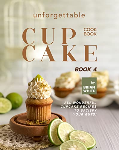 Unforgettable Cupcake Cookbook – Book 4: All Wonderful Cupcake Recipes to Satisfy Your Guts! (The Best-Ever Cupcake Recipe Collection)