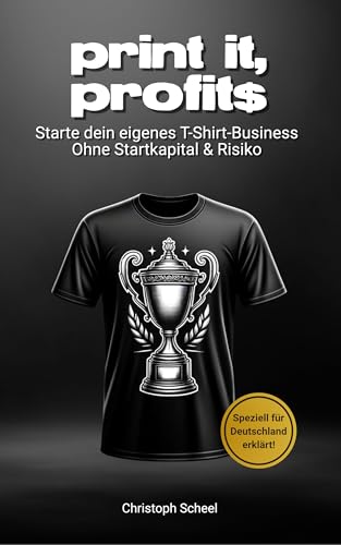 Print it, Profits - Meistere das T-Shirt Business von Anfang bis Erfolg : Starte, wachse und skaliere dein eigenes T-Shirt-Unternehmen in Deutschland - mit praktischen Insidertipps