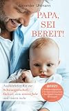 Papa, sei bereit!: Der große Vater werden Ratgeber zu den Themen Schwangerschaft, optimale Vorbereitung auf die Geburt, Wochenbettbetreuung und Entwicklung Deines Babys im ersten Jahr