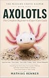 AXOLOTLS: The Complete Beginner-to-Expert Care Guide: Aquarium Setup, Water Quality, Tank Cycling, Feeding, Health, and Keeping the Mexican Walking Fish Thriving (The Modern Exotic Keeper)