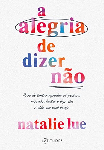 A alegria de dizer não: pare de tentar agradar as pessoas, imponha limites e diga sim à vida que você deseja
