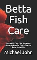 Betta Fish Care: Betta Fish Care: The Beginners Guide On How To Feed, Care and Raise Betta Fish. B08DDTL31S Book Cover