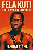  Fela Kuti The Founder of Afrobeat: Voice of the Voiceless, The Beat That Challenged Power, The King of Kalakuta Republic
