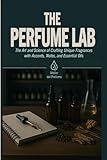 The Perfume Lab: The Art and Science of Crafting Unique Fragrances with Accords, Notes, and Essential Oils