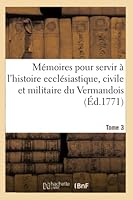 Ma(c)Moires Pour Servir A L'Histoire Eccla(c)Siastique, Civile Et Militaire de La Province Tome 3: Du Vermandois 2014519153 Book Cover
