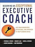 Becoming an Exceptional Executive Coach: Use Your Knowledge, Experience, and Intuition to Help Leaders Excel