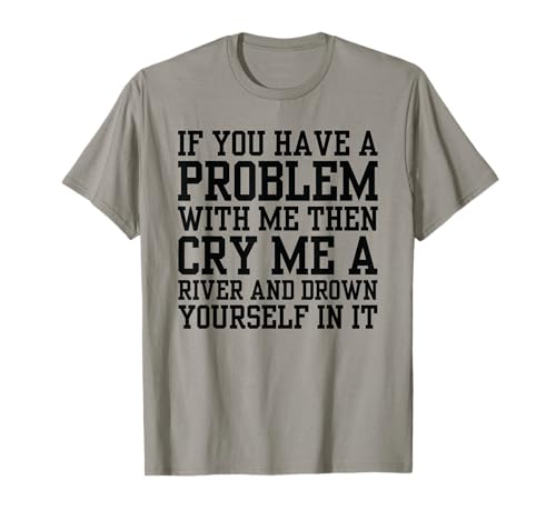 If You Have A Problem With Me Then Cry Me A River And Drown T-Shirt