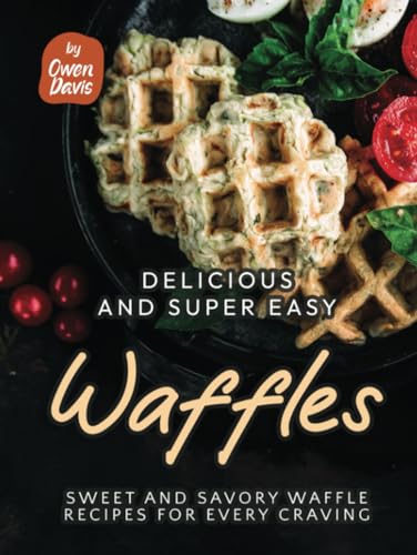 Delicious and Super Easy Waffles: Sweet and Savory Waffle Recipes