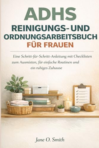 ADHS REINIGUNGS-UND ORDNUNG ARBEITSBUCH FÜR FRAUEN: Eine Schritt-für-Schritt-Anleitung mit Checklisten für Entrümpelung, einfache Routinen und ein ruhiges Zuhause
