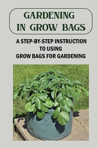 Gardening In Grow Bags: A Step-By-Step Instruction To Using Grow Bags For Gardening: Pros And Cons Of Using Grow Bags For Gardening