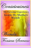 Consciousness: My Personal Experience in My Mother's Womb 0996075798 Book Cover