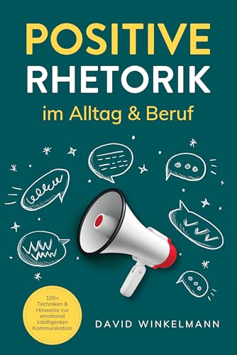 Positive Rhetorik im Alltag & Beruf: 100+ Techniken & Hinweise zur emotional intelligenten Kommunikation. So stärken Sie Beziehungen durch eine gezielte, empathische Ausdrucksweise
