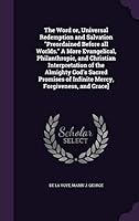 The Word or, Universal Redemption and Salvation Preordained Before all Worlds. A More Evangelical, Philanthropic, and Christian Interpretation of the Almighty God's Sacred Promises of Infinite Mercy,  1341685578 Book Cover