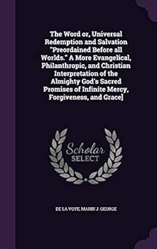 The Word or, Universal Redemption and Salvation Preordained Before all Worlds. A More Evangelical, Philanthropic, and Christian Interpretation of the Almighty God's Sacred Promises of Infinite Mercy, 