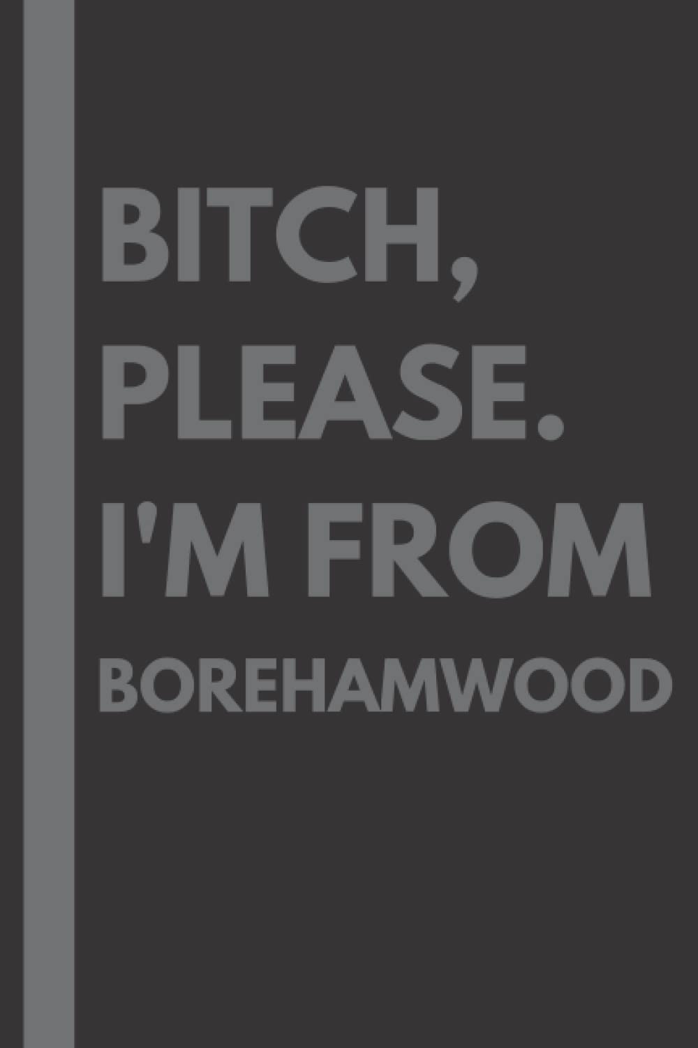 Bitch, Please. I'm From Borehamwood: A Vulgar Adult Composition Notebook for a Native Borehamwood Resident - 6x9 inches