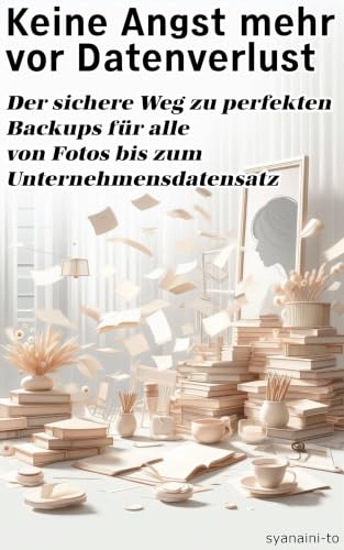 Keine Angst mehr vor Datenverlust: Der sichere Weg zu perfekten Backups für alle – von Fotos bis zum Unternehmensdatensatz (German Edition)