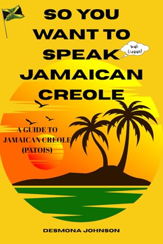 So You Want To Speak Jamaican Creole: A Guide To Jamaican Creole (Patois)