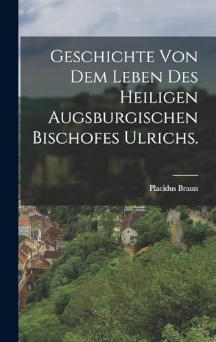 Geschichte von dem Leben des heiligen augsburgischen Bischofes Ulrichs. (German Edition)