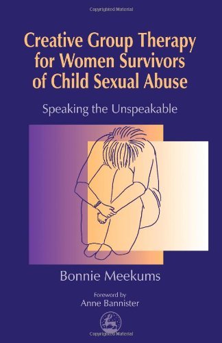 Creative Group Therapy for Women Survivors of Child Sexual Abuse: An Introduction for Social Work and Health Professionals: Speaking the Unspeakable (Arts Therapies)