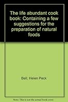 The life abundant cook book: Containing a few suggestions for the preparation of natural foods B0008ADVGC Book Cover