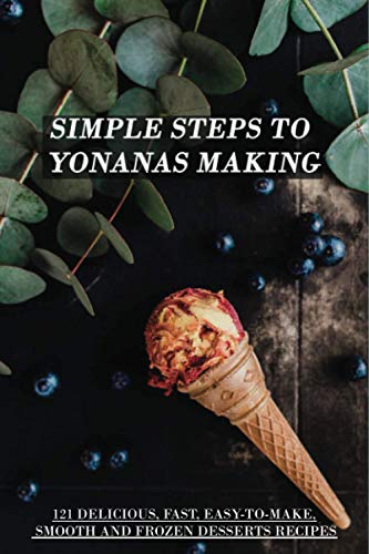 Simple Steps To Yonanas Making: 121 Delicious, Fast, Easy-To-Make, Smooth And Frozen Desserts Recipes: Yonanas Frozen Ice Cream Maker