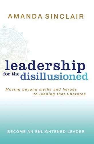 Leadership for the Disillusioned: Moving Beyond Myths and Heroes to Leading That Liberates