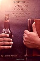 Birth of a Christian Alcoholic: From First Drink to (Almost) Last Breath 1546505318 Book Cover