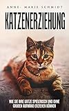  Katzenerziehung - Wie sie ihre Katze spielerisch und ohne großen Aufwand erziehen können. (Katzentraining, Katzenhaltung, Katzenflüstern)