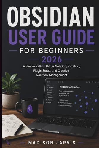 OBSIDIAN USER GUIDE FOR BEGINNERS 2026: A Simple Path to Better Note Organization, Plugin Setup, and Creative Workflow Management