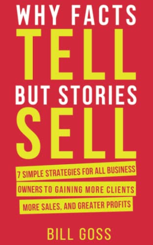Why Facts Tell But Stories Sell: 7 Simple Strategies For All Business Owners To Gaining More Clients, More Sales and Greater Profits